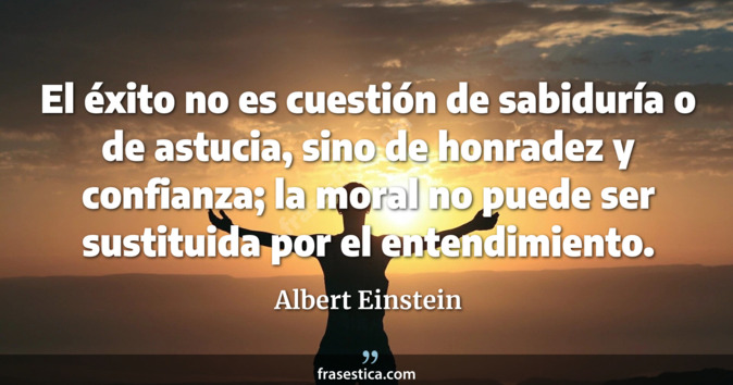 El éxito no es cuestión de sabiduría  o de astucia, sino de honradez y confianza; la moral no puede ser sustituida por el entendimiento. - Albert Einstein