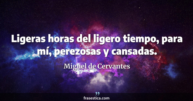Ligeras horas del ligero tiempo, para mí, perezosas y cansadas. - Miguel de Cervantes
