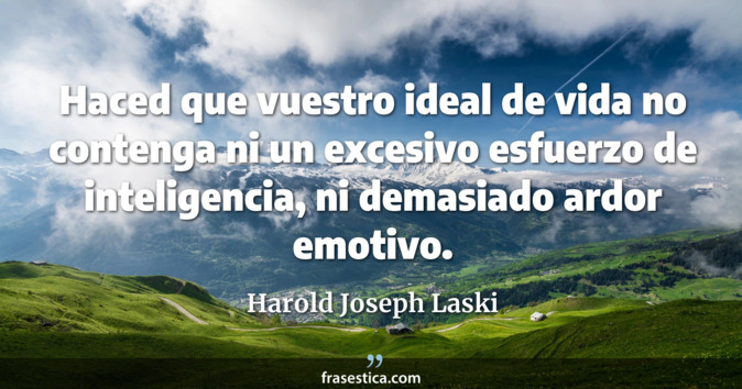 Haced que vuestro ideal de vida no contenga ni un excesivo esfuerzo de inteligencia, ni demasiado ardor emotivo. - Harold Joseph Laski