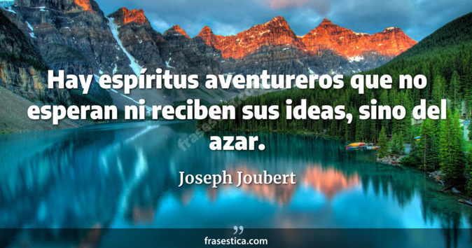 Hay espíritus aventureros que no esperan ni reciben sus ideas, sino del azar. - Joseph Joubert