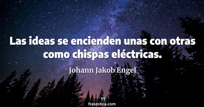 Las ideas se encienden unas con otras como chispas eléctricas. - Johann Jakob Engel