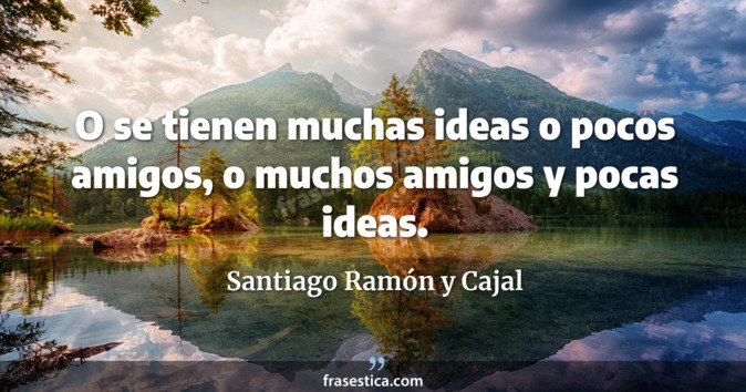 O se tienen muchas ideas o pocos amigos, o muchos amigos y pocas ideas. - Santiago Ramón y Cajal