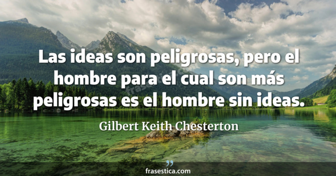 Las ideas son peligrosas, pero el hombre para el cual son más peligrosas es el hombre sin ideas. - Gilbert Keith Chesterton