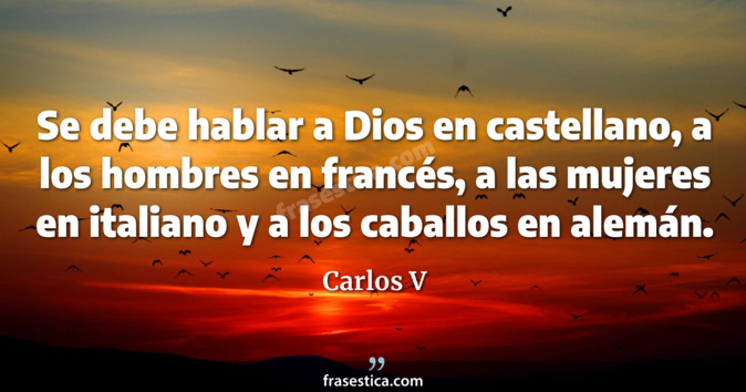 Se debe hablar a Dios en castellano, a los hombres en francés, a las mujeres en italiano y a los caballos en alemán. - Carlos V