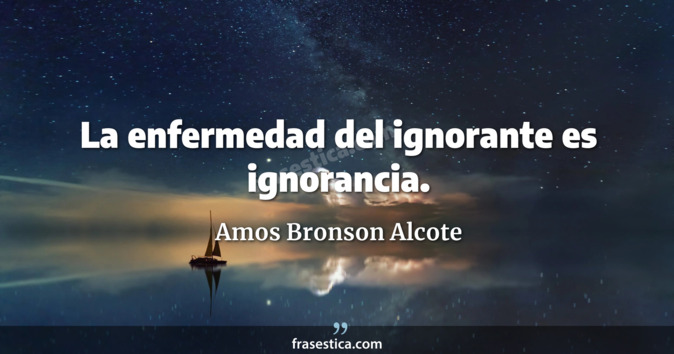 La enfermedad del ignorante es ignorancia. - Amos Bronson Alcote