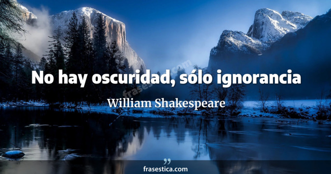 No hay oscuridad, sólo ignorancia - William Shakespeare