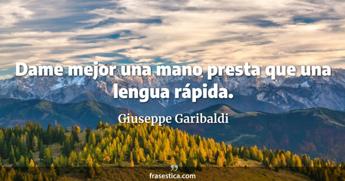 Dame mejor una mano presta que una lengua rápida. - Giuseppe Garibaldi