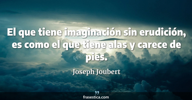 El que tiene imaginación sin erudición, es como el que tiene alas y carece de pies. - Joseph Joubert