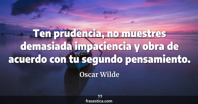Ten prudencia, no muestres demasiada impaciencia y obra de acuerdo con tu segundo pensamiento. - Oscar Wilde