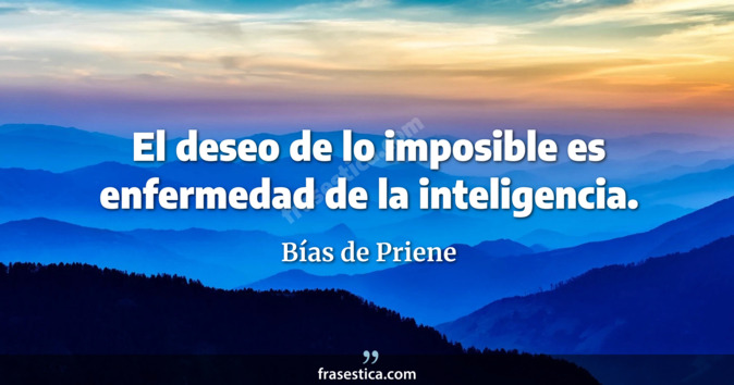 El deseo de lo imposible es enfermedad de la inteligencia. - Bías de Priene