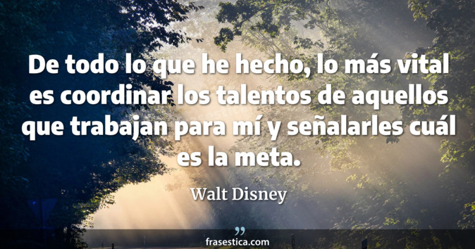 De todo lo que he hecho, lo más vital es coordinar los talentos de aquellos que trabajan para mí y señalarles cuál es la meta. - Walt Disney