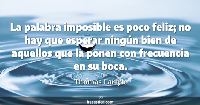 La palabra imposible es poco feliz; no hay que esperar ningún bien de aquellos que la ponen con frecuencia en su boca. - Thomas Carlyle