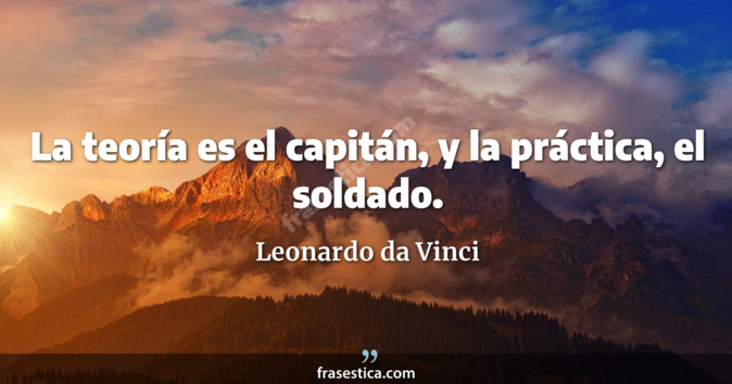 La teoría es el capitán, y la práctica, el soldado. - Leonardo da Vinci