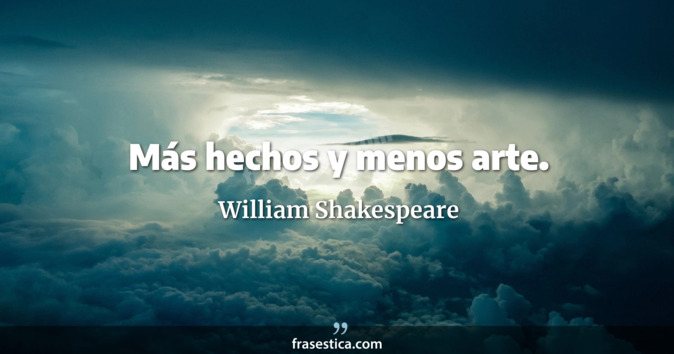 Más hechos y menos arte. - William Shakespeare