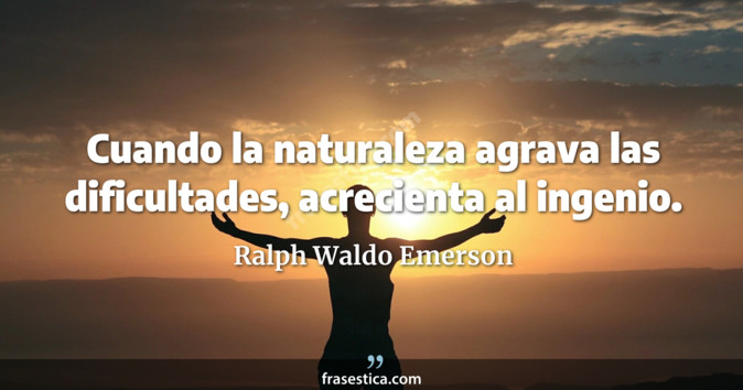 Cuando la naturaleza agrava las dificultades, acrecienta al ingenio. - Ralph Waldo Emerson