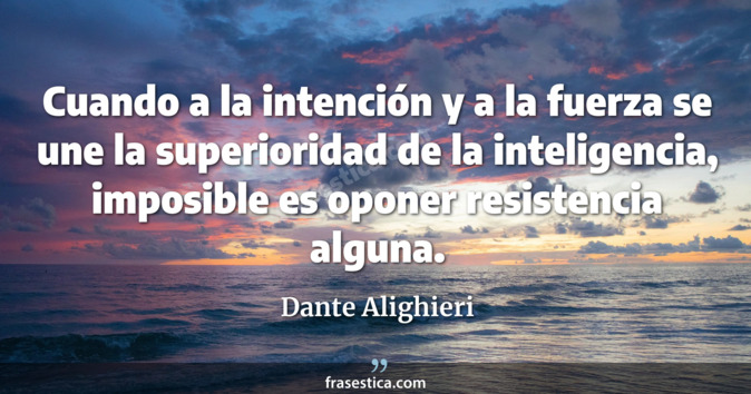 Cuando a la intención y a la fuerza se une la superioridad de la inteligencia, imposible es oponer resistencia alguna. - Dante Alighieri