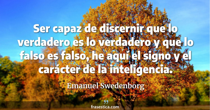 Ser capaz de discernir que lo verdadero es lo verdadero y que lo falso es falso, he aquí el signo y el carácter de la inteligencia. - Emanuel Swedenborg