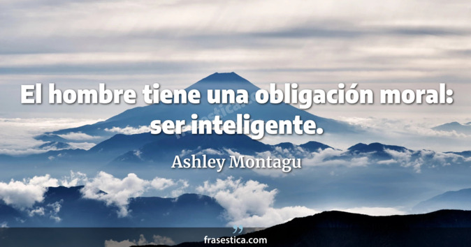 El hombre tiene una obligación moral: ser inteligente. - Ashley Montagu