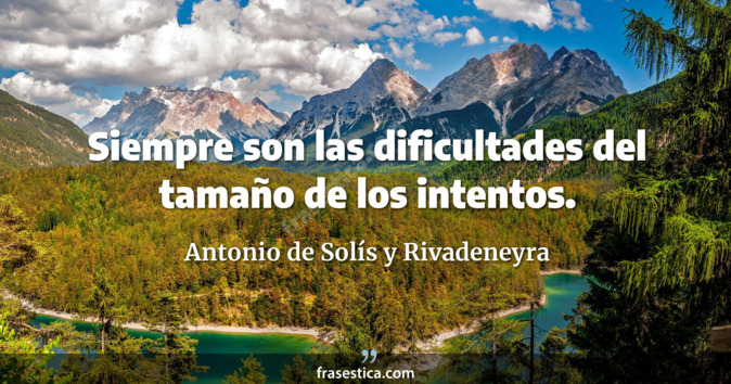 Siempre son las dificultades del tamaño de los intentos. - Antonio de Solís y Rivadeneyra