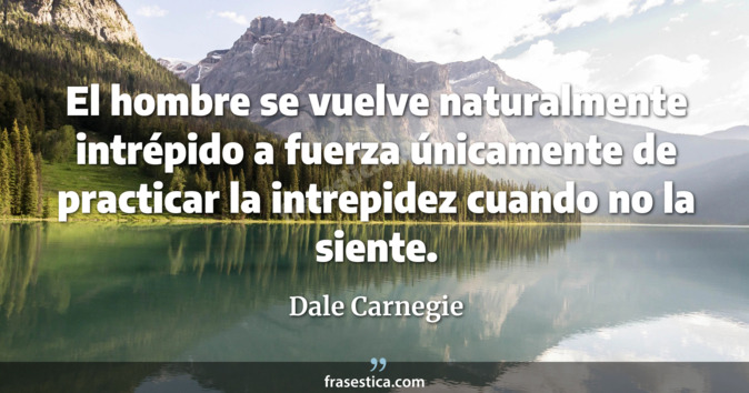 El hombre se vuelve naturalmente intrépido a fuerza únicamente de practicar la intrepidez cuando no la siente. - Dale Carnegie