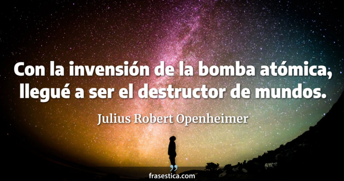 Con la invensión de la bomba atómica, llegué a ser el destructor de mundos. - Julius Robert Openheimer