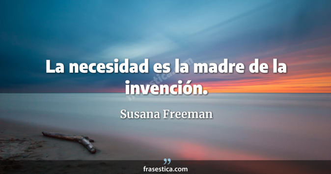 La necesidad es la madre de la invención. - Susana Freeman