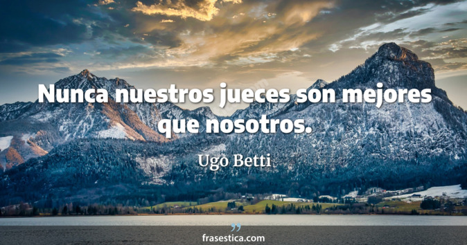 Nunca nuestros jueces son mejores que nosotros. - Ugo Betti