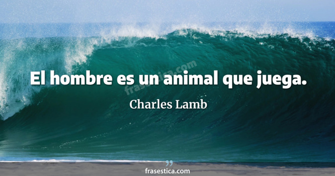 El hombre es un animal que juega. - Charles Lamb