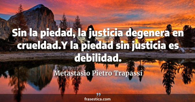 Sin la piedad, la justicia degenera en crueldad.Y la piedad sin justicia es debilidad. - Metastasio Pietro Trapassi