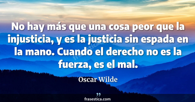 No hay más que una cosa peor que la injusticia, y es la justicia sin espada en la mano. Cuando el derecho no es la fuerza, es el mal. - Oscar Wilde