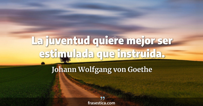 La juventud quiere mejor ser estimulada que instruida. - Johann Wolfgang von Goethe