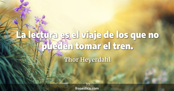 La lectura es el viaje de los que no pueden tomar el tren. - Thor Heyerdahl