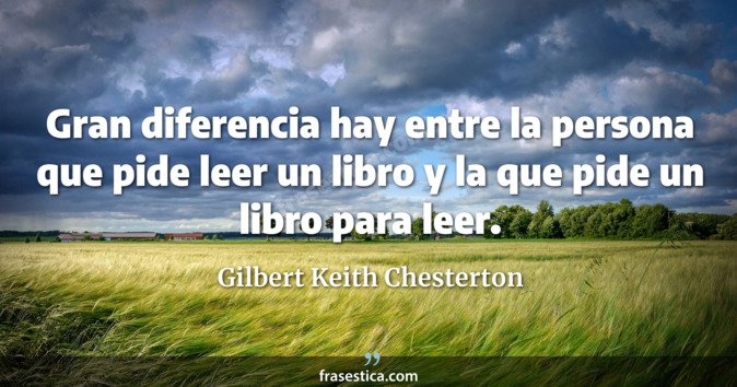 Gran diferencia hay entre la persona que pide leer un libro y la que pide un libro para leer. - Gilbert Keith Chesterton