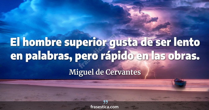 El hombre superior gusta de ser lento en palabras, pero rápido en las obras. - Miguel de Cervantes