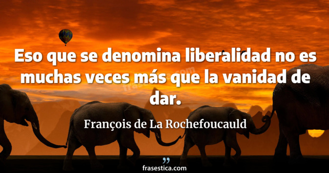 Eso que se denomina liberalidad no es muchas veces más que la vanidad de dar. - François de La Rochefoucauld
