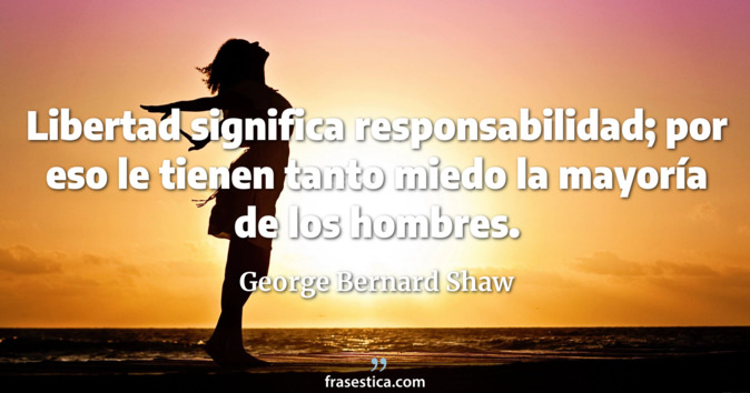 Libertad significa responsabilidad; por eso le tienen tanto miedo la mayoría de los hombres. - George Bernard Shaw