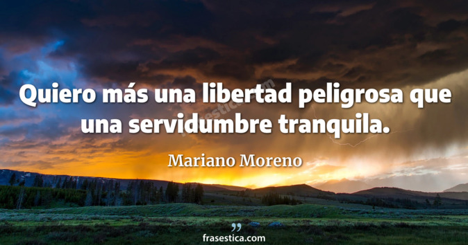 Quiero más una libertad peligrosa  que una servidumbre tranquila. - Mariano Moreno