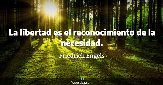La libertad es el reconocimiento de la necesidad. - Friedrich Engels