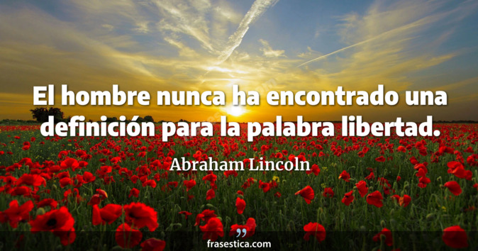 El hombre nunca ha encontrado una definición para la palabra libertad. - Abraham Lincoln