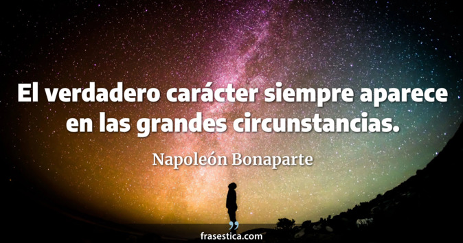 El verdadero carácter siempre aparece en las grandes circunstancias. - Napoleón Bonaparte
