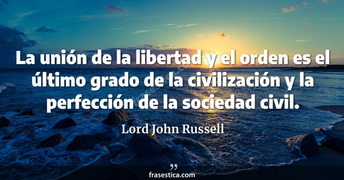 La unión de la libertad y el orden es el último grado de la civilización y la perfección de la sociedad civil. - Lord John Russell