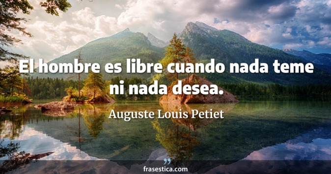 El hombre es libre cuando nada teme ni nada desea. - Auguste Louis Petiet