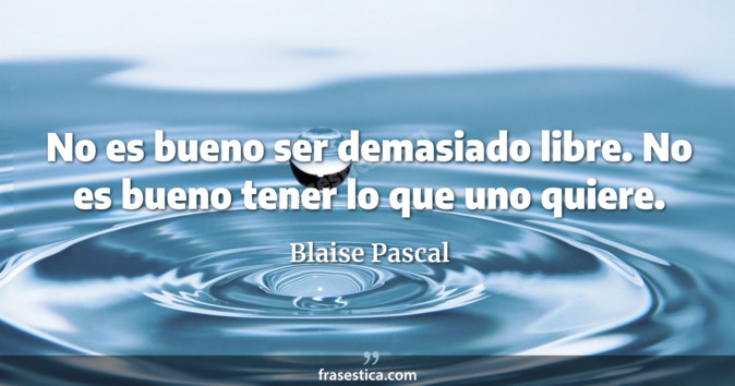 No es bueno ser demasiado libre. No es bueno tener lo que uno quiere. - Blaise Pascal