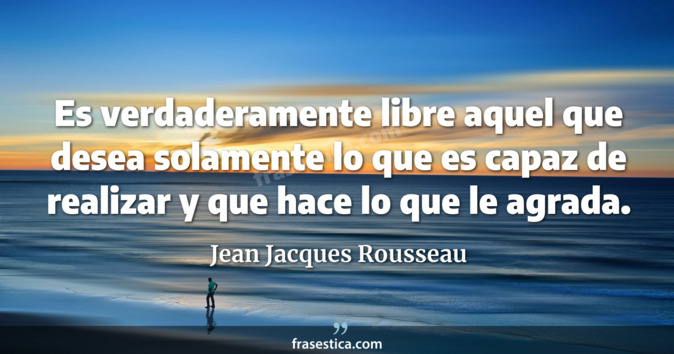 Es verdaderamente libre aquel que desea solamente lo que es capaz de realizar y que hace lo que le agrada. - Jean Jacques Rousseau