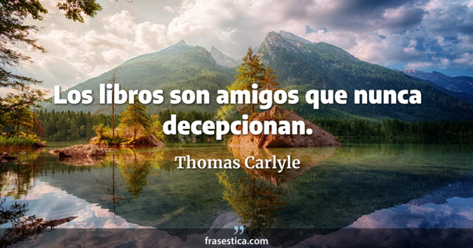 Los libros son amigos que nunca decepcionan. - Thomas Carlyle
