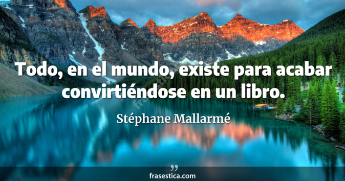 Todo, en el mundo, existe para acabar convirtiéndose en un libro. - Stéphane Mallarmé