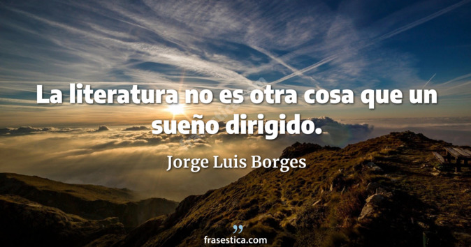 La literatura no es otra cosa que un sueño dirigido. - Jorge Luis Borges