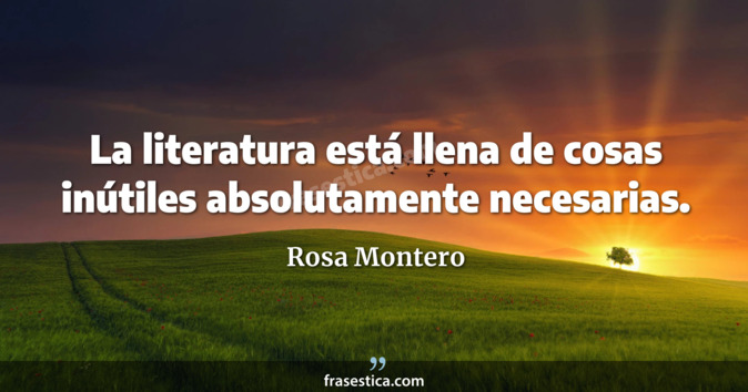 La literatura está llena de cosas inútiles absolutamente necesarias. - Rosa Montero