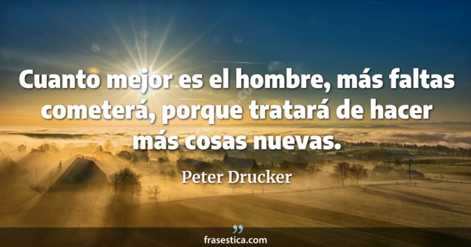 Cuanto mejor es el hombre, más faltas cometerá, porque tratará de hacer más cosas nuevas. - Peter Drucker