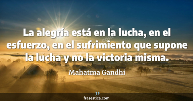 La alegría está en la lucha, en el esfuerzo, en el sufrimiento que supone la lucha y no la victoria misma. - Mahatma Gandhi